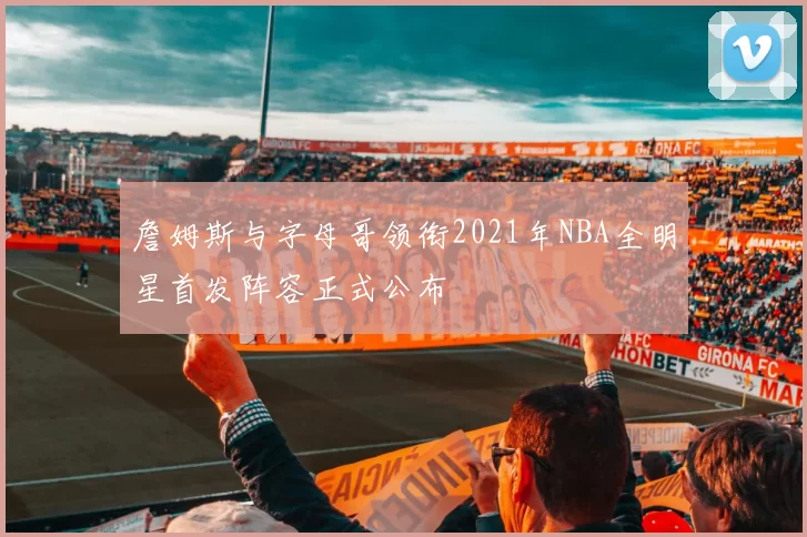 詹姆斯与字母哥领衔2021年NBA全明星首发阵容正式公布