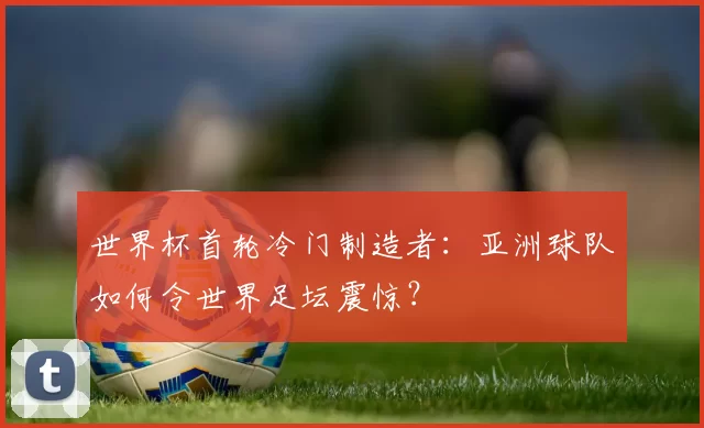 世界杯首轮冷门制造者：亚洲球队如何令世界足坛震惊？