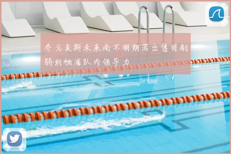 乔戈麦斯未来尚不明朗若出售将削弱利物浦队内领导力