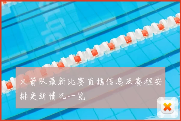 火箭队最新比赛直播信息及赛程安排更新情况一览
