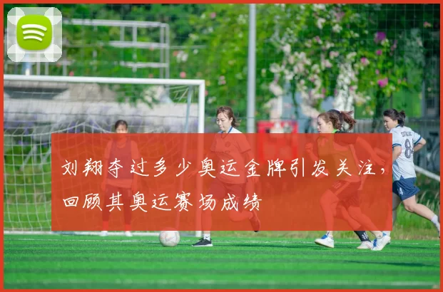 刘翔夺过多少奥运金牌引发关注，回顾其奥运赛场成绩