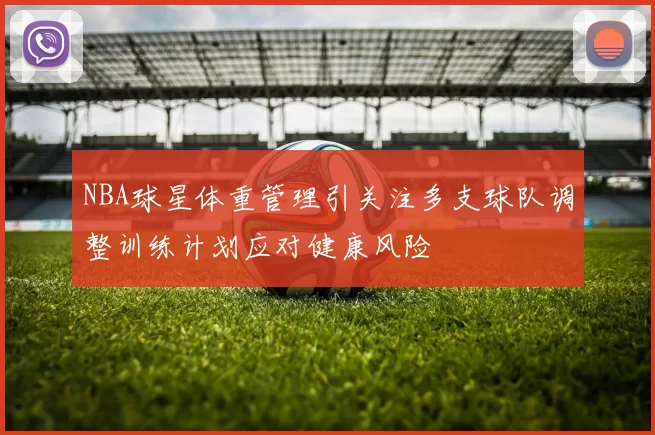 NBA球星体重管理引关注多支球队调整训练计划应对健康风险