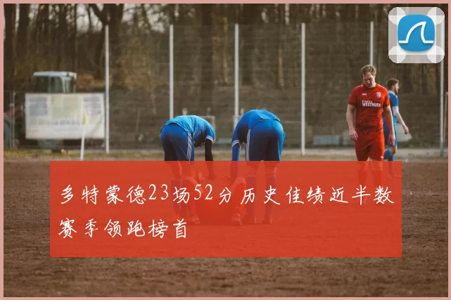 多特蒙德23场52分历史佳绩近半数赛季领跑榜首