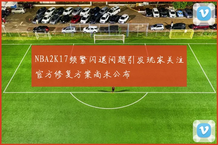 NBA2K17频繁闪退问题引发玩家关注官方修复方案尚未公布