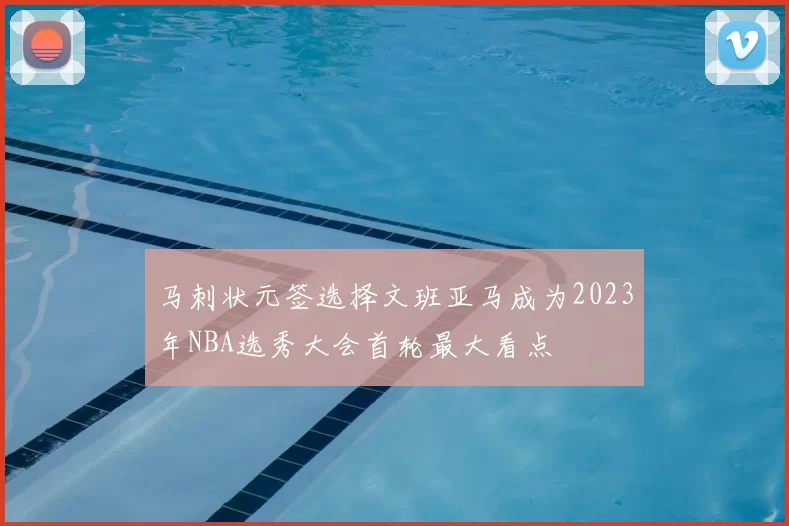 马刺状元签选择文班亚马成为2023年NBA选秀大会首轮最大看点