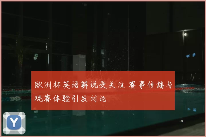欧洲杯英语解说受关注 赛事传播与观赛体验引发讨论