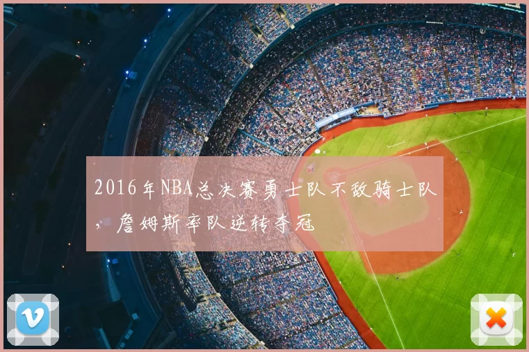 2016年NBA总决赛勇士队不敌骑士队，詹姆斯率队逆转夺冠