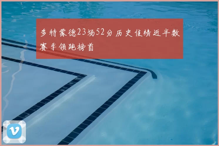 多特蒙德23场52分历史佳绩近半数赛季领跑榜首