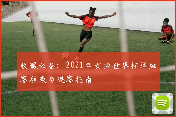 收藏必备：2021年女排世界杯详细赛程表与观赛指南