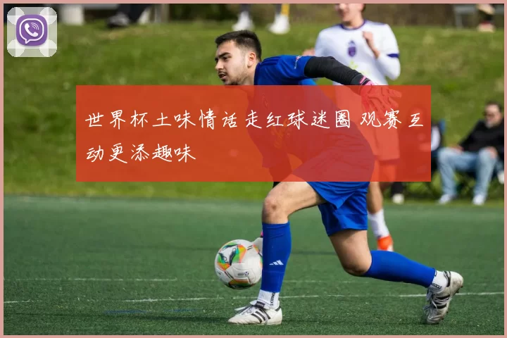 世界杯土味情话走红球迷圈 观赛互动更添趣味