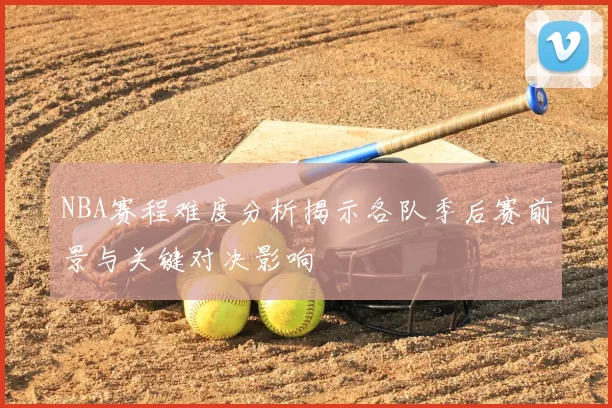 NBA赛程难度分析揭示各队季后赛前景与关键对决影响