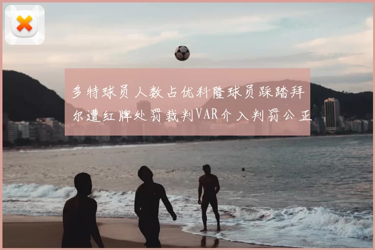 多特球员人数占优科隆球员踩踏拜尔遭红牌处罚裁判VAR介入判罚公正