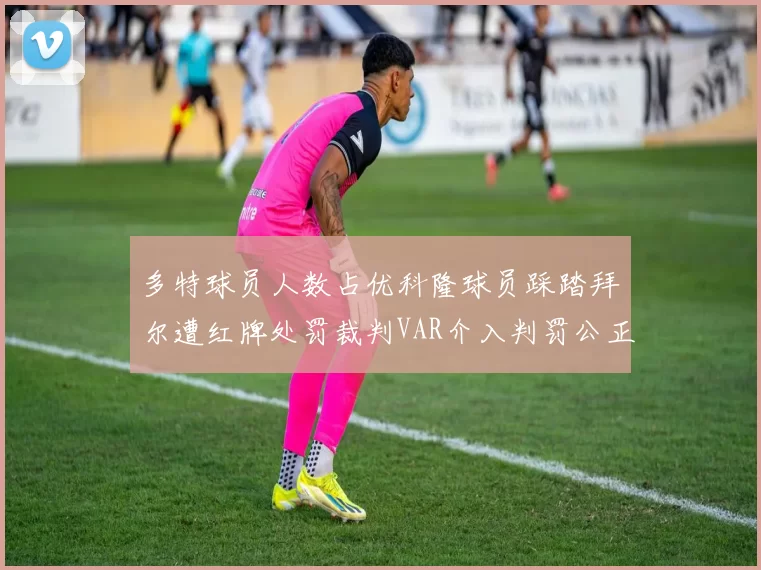 多特球员人数占优科隆球员踩踏拜尔遭红牌处罚裁判VAR介入判罚公正