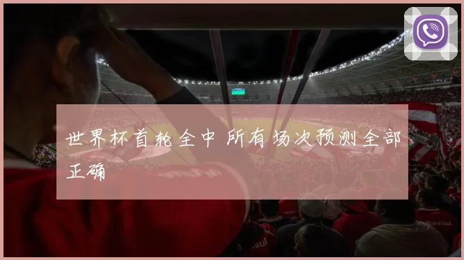 世界杯首轮全中 所有场次预测全部正确