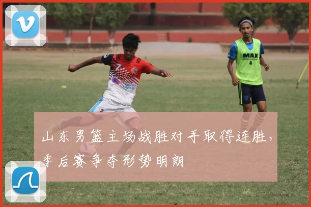 山东男篮主场战胜对手取得连胜,季后赛争夺形势明朗