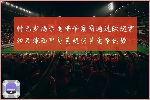 特巴斯揭示老佛爷意图通过欧超掌控足球西甲与英超仍具竞争优势