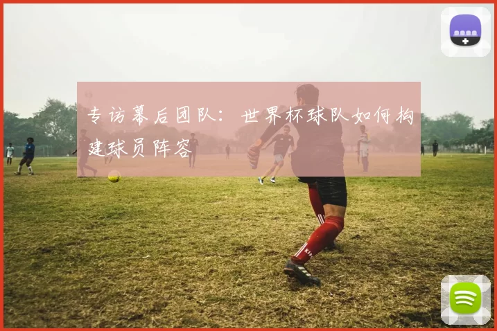 专访幕后团队：世界杯球队如何构建球员阵容