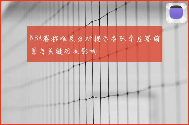 NBA赛程难度分析揭示各队季后赛前景与关键对决影响