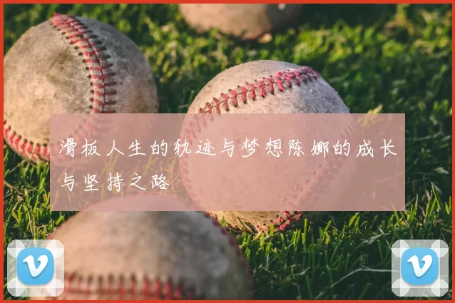 滑板人生的轨迹与梦想陈娜的成长与坚持之路