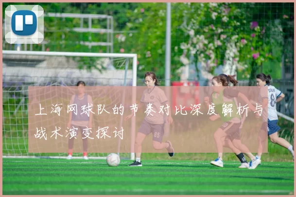 上海网球队的节奏对比深度解析与战术演变探讨