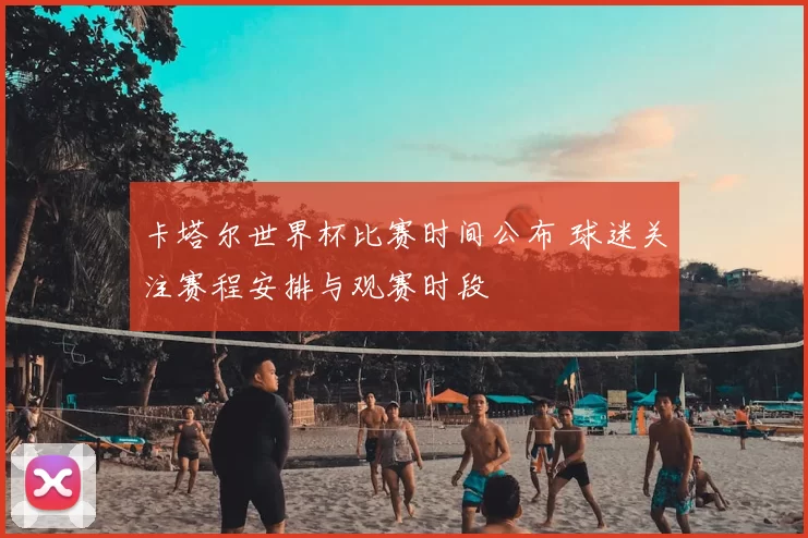 卡塔尔世界杯比赛时间公布 球迷关注赛程安排与观赛时段