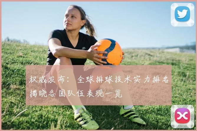 权威发布:全球排球技术实力排名揭晓各国队伍表现一览
