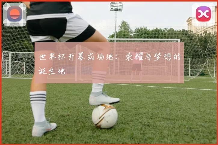 世界杯开幕式场地：荣耀与梦想的诞生地