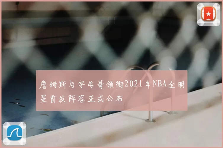 詹姆斯与字母哥领衔2021年NBA全明星首发阵容正式公布
