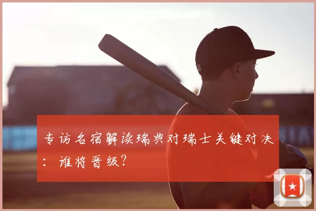 专访名宿解读瑞典对瑞士关键对决：谁将晋级？