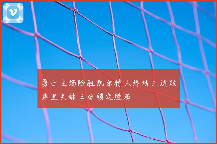 勇士主场险胜凯尔特人终结三连败库里关键三分锁定胜局