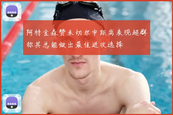 阿特金森赞米切尔中距离表现超群称其总能做出最佳进攻选择