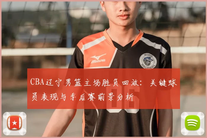 CBA辽宁男篮主场胜负回放：关键球员表现与季后赛前景分析