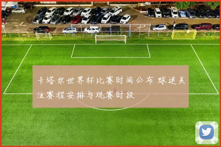 卡塔尔世界杯比赛时间公布 球迷关注赛程安排与观赛时段