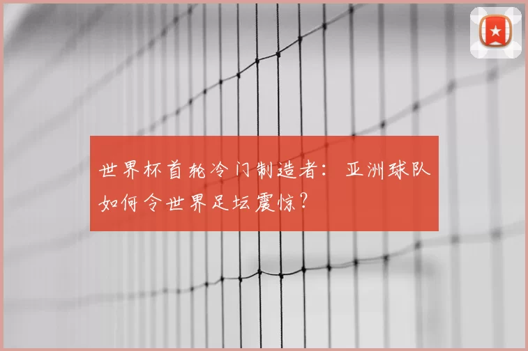 世界杯首轮冷门制造者:亚洲球队如何令世界足坛震惊?