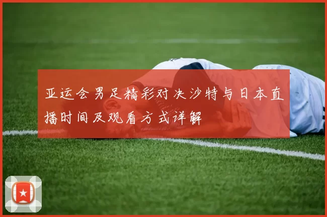 亚运会男足精彩对决沙特与日本直播时间及观看方式详解