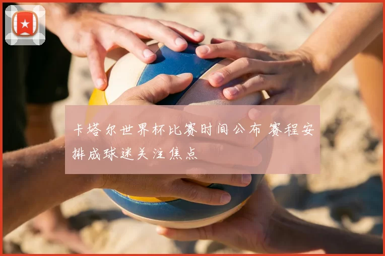 卡塔尔世界杯比赛时间公布 赛程安排成球迷关注焦点