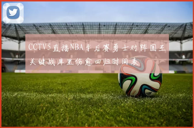CCTV5直播NBA季后赛勇士对阵国王关键战库里伤愈回归时间表