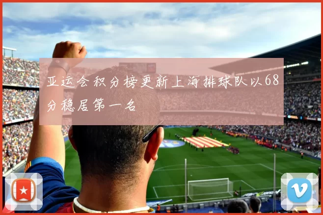 亚运会积分榜更新上海排球队以68分稳居第一名