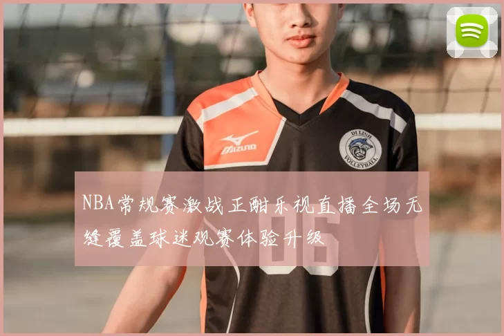NBA常规赛激战正酣乐视直播全场无缝覆盖球迷观赛体验升级