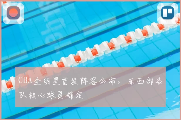 CBA全明星首发阵容公布，东西部各队核心球员确定