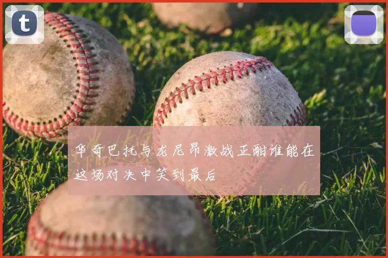 华奇巴托与龙尼昂激战正酣谁能在这场对决中笑到最后
