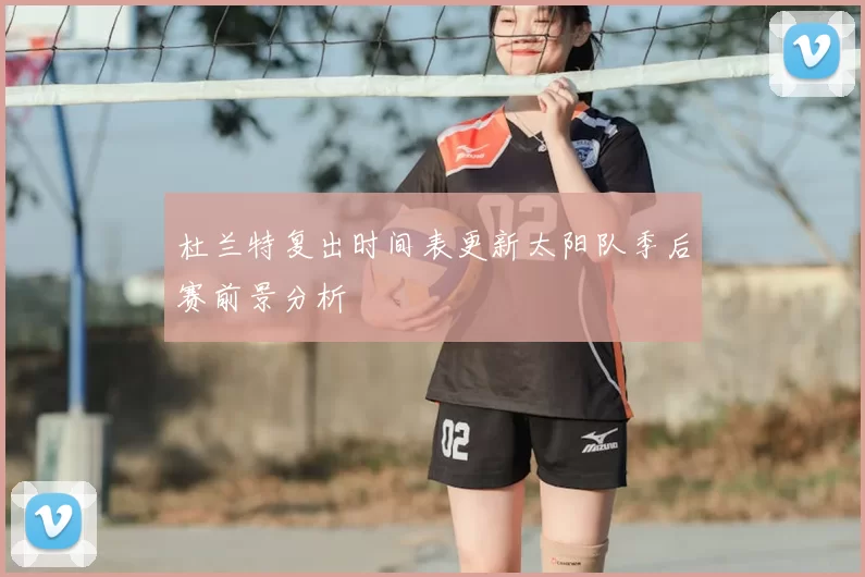 杜兰特复出时间表更新太阳队季后赛前景分析