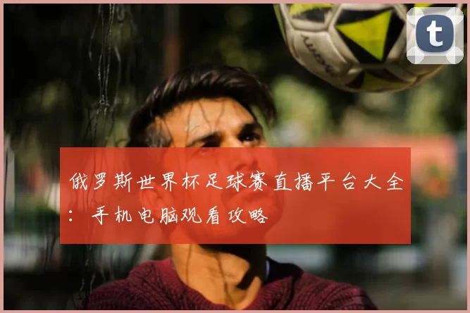 俄罗斯世界杯足球赛直播平台大全：手机电脑观看攻略