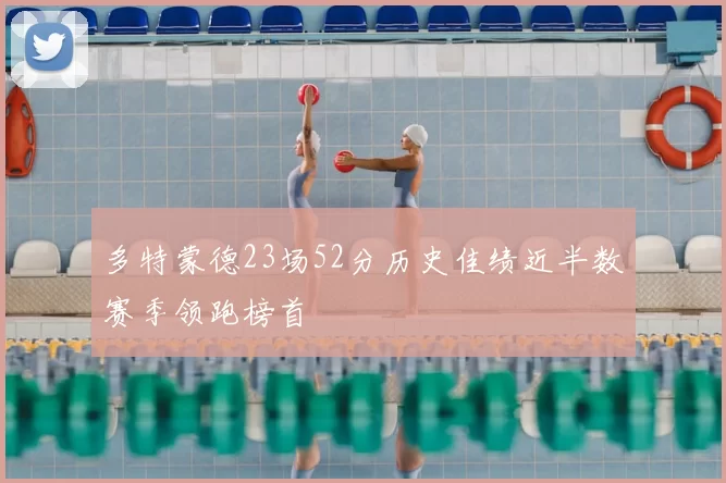 多特蒙德23场52分历史佳绩近半数赛季领跑榜首