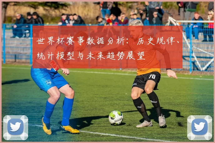 世界杯赛事数据分析：历史规律、统计模型与未来趋势展望