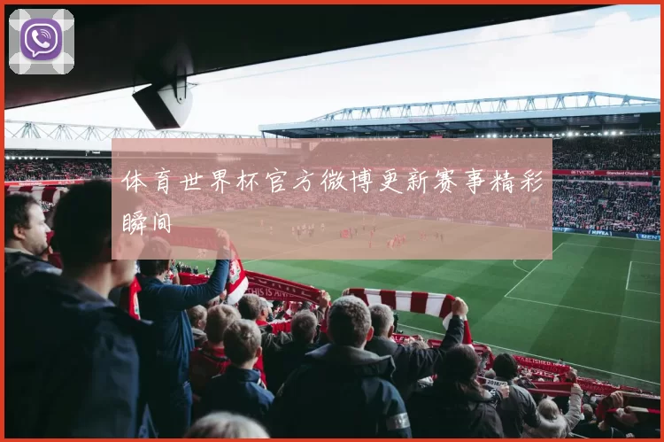 体育世界杯官方微博更新赛事精彩瞬间