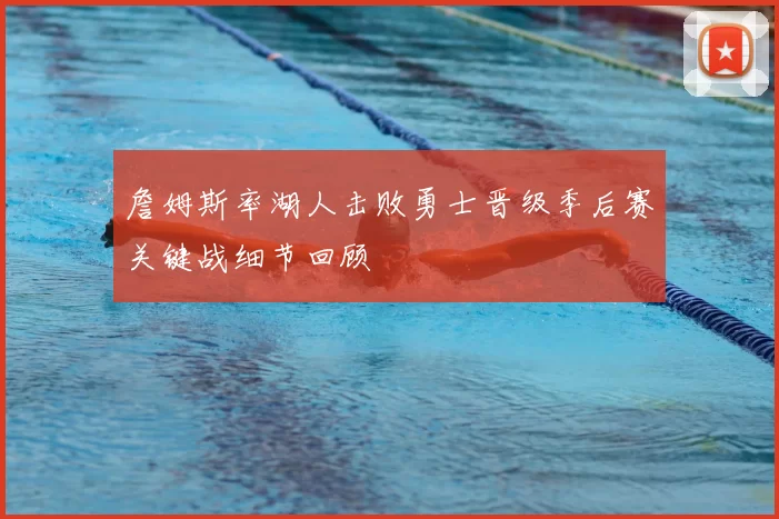 詹姆斯率湖人击败勇士晋级季后赛关键战细节回顾