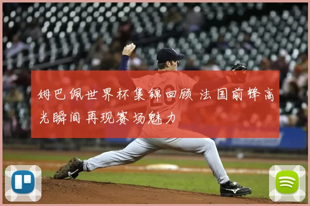 姆巴佩世界杯集锦回顾 法国前锋高光瞬间再现赛场魅力