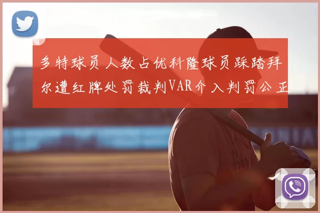 多特球员人数占优科隆球员踩踏拜尔遭红牌处罚裁判VAR介入判罚公正
