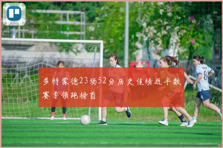 多特蒙德23场52分历史佳绩近半数赛季领跑榜首